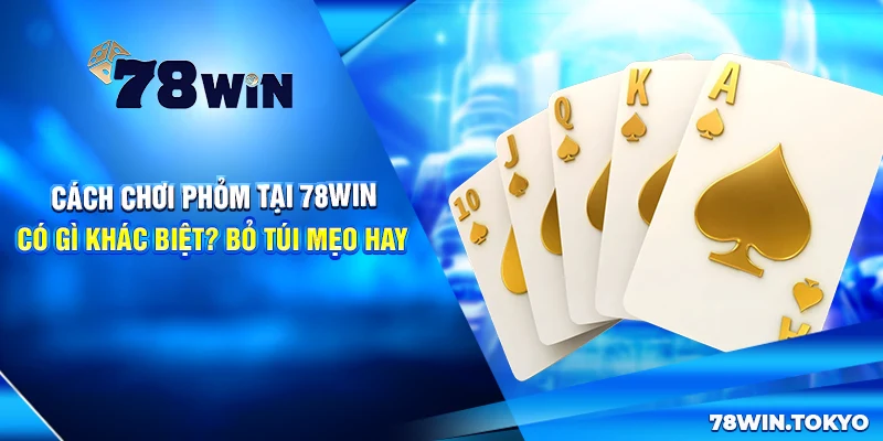 Cách Chơi Phỏm Tại 78win Có Gì Khác Biệt? Bỏ Túi Mẹo Hay
