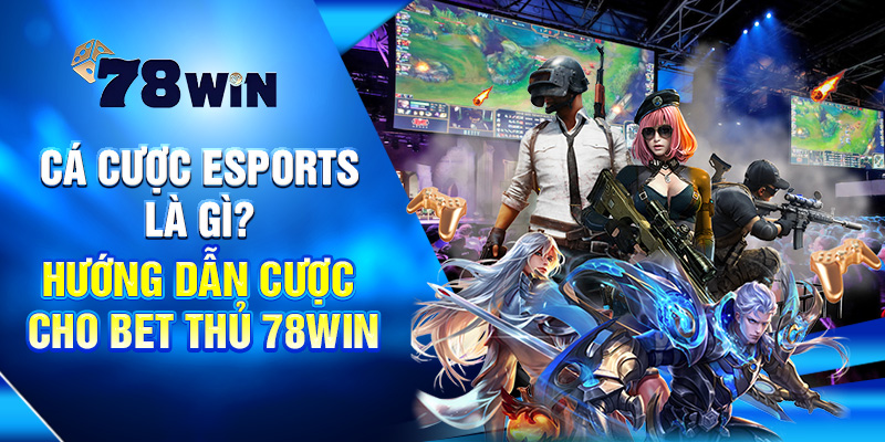 Cá Cược Esports Là Gì? Hướng Dẫn Cược Cho Bet Thủ 78Win