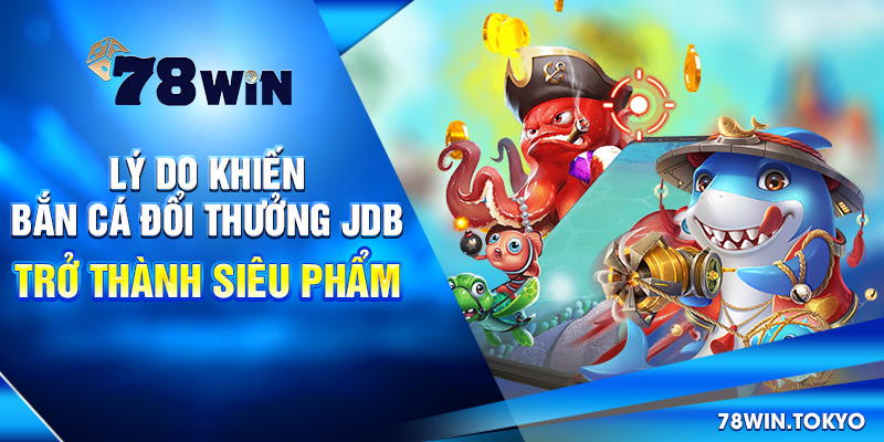 Bắn Cá Đổi Thưởng JDB – Sân Chơi Hấp Dẫn Tại 78WIN 6 Lý do khiến bắn cá đổi thưởng JDB trở thành siêu phẩm