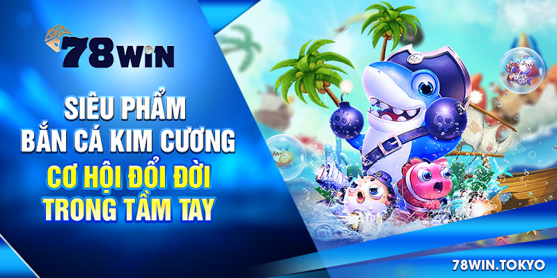 Siêu Phẩm Bắn Cá Kim Cương - Cơ Hội Đổi Đời Trong Tầm Tay