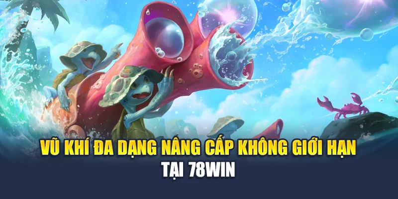 Vũ khí đa dạng nâng cấp không giới hạn tại 78WIN