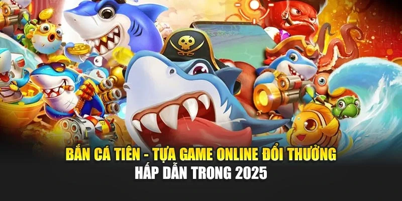Bắn Cá Tiên - Tựa Game Online Đổi Thưởng Hấp Dẫn Trong 2025